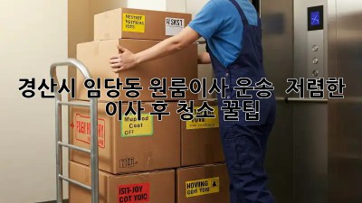 경산시 임당동 원룸이사 운송 & 저렴한 이사 후 청소 꿀팁! ✨